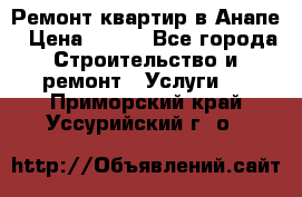 Ремонт квартир в Анапе › Цена ­ 550 - Все города Строительство и ремонт » Услуги   . Приморский край,Уссурийский г. о. 